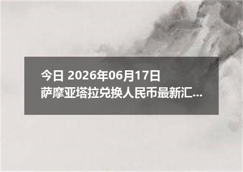 今日 2026年06月17日 萨摩亚塔拉兑换人民币最新汇率行情