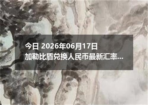 今日 2026年06月17日 加勒比盾兑换人民币最新汇率行情