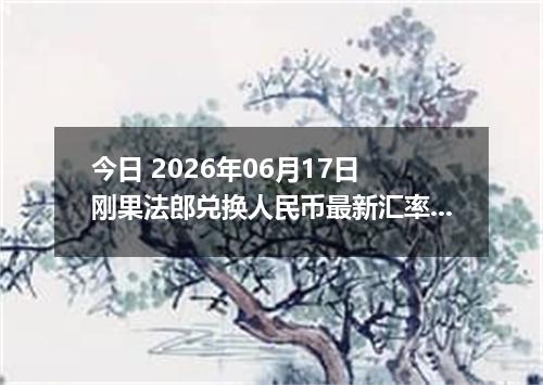 今日 2026年06月17日 刚果法郎兑换人民币最新汇率行情