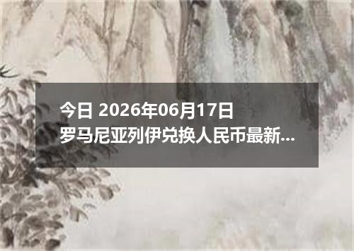 今日 2026年06月17日 罗马尼亚列伊兑换人民币最新汇率行情