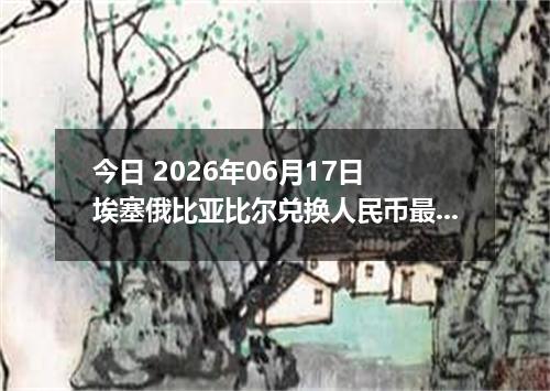 今日 2026年06月17日 埃塞俄比亚比尔兑换人民币最新汇率行情