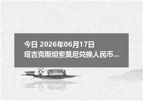 今日 2026年06月17日 塔吉克斯坦索莫尼兑换人民币最新汇率行情