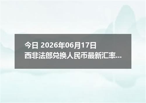 今日 2026年06月17日 西非法郎兑换人民币最新汇率行情