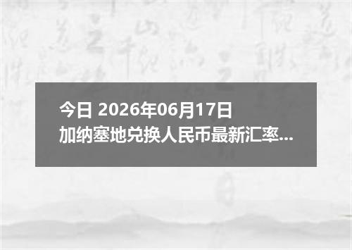 今日 2026年06月17日 加纳塞地兑换人民币最新汇率行情