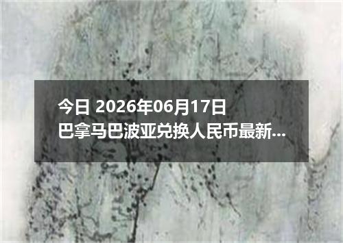 今日 2026年06月17日 巴拿马巴波亚兑换人民币最新汇率行情