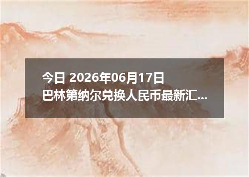 今日 2026年06月17日 巴林第纳尔兑换人民币最新汇率行情