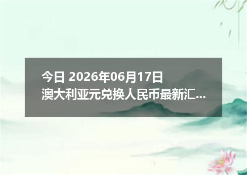 今日 2026年06月17日 澳大利亚元兑换人民币最新汇率行情