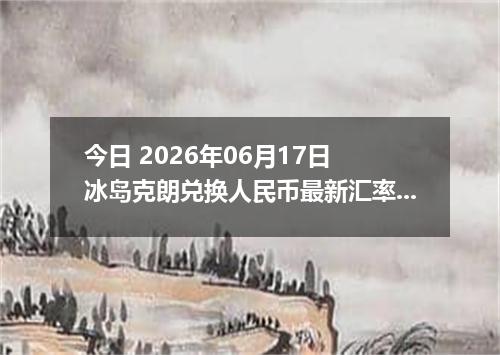 今日 2026年06月17日 冰岛克朗兑换人民币最新汇率行情