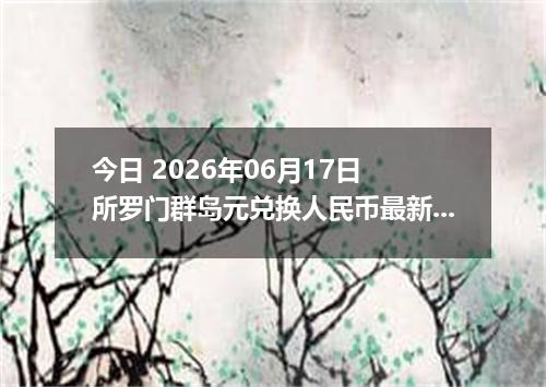 今日 2026年06月17日 所罗门群岛元兑换人民币最新汇率行情