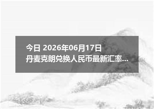 今日 2026年06月17日 丹麦克朗兑换人民币最新汇率行情